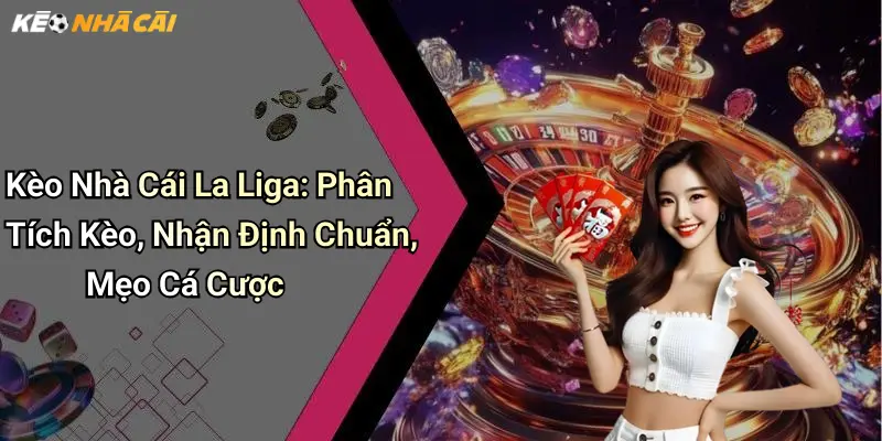 Kèo Nhà Cái La Liga: Phân Tích Kèo, Nhận Định Chuẩn, Mẹo Cá Cược