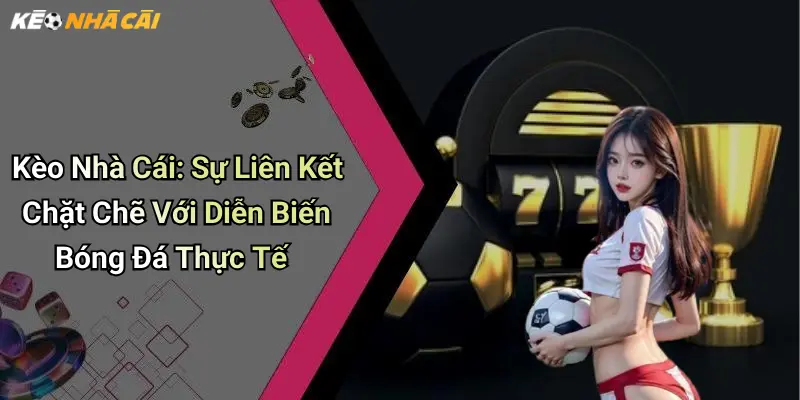 Kèo Nhà Cái: Sự Liên Kết Chặt Chẽ Với Diễn Biến Bóng Đá Thực Tế