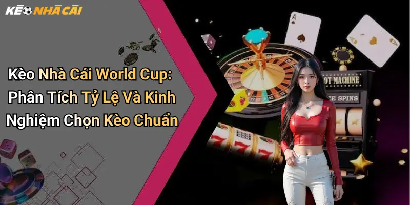 Kèo Nhà Cái World Cup: Phân Tích Tỷ Lệ Và Kinh Nghiệm Chọn Kèo Chuẩn