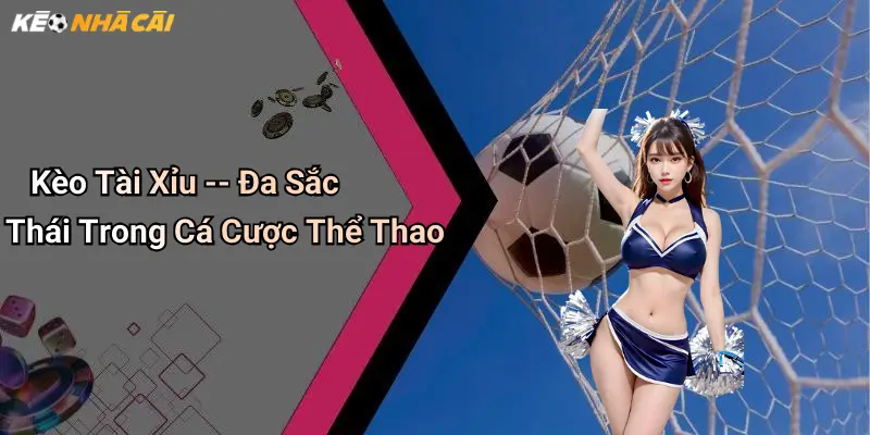 Kèo tài xỉu – đa sắc thái trong cá cược thể thao
