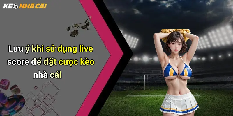 Lưu ý khi sử dụng live score để đặt cược kèo nhà cái