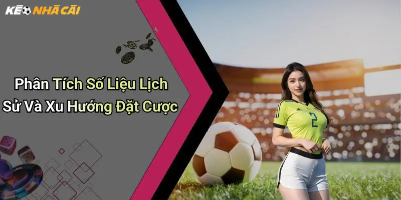 Phân Tích Số Liệu Lịch Sử Và Xu Hướng Đặt Cược