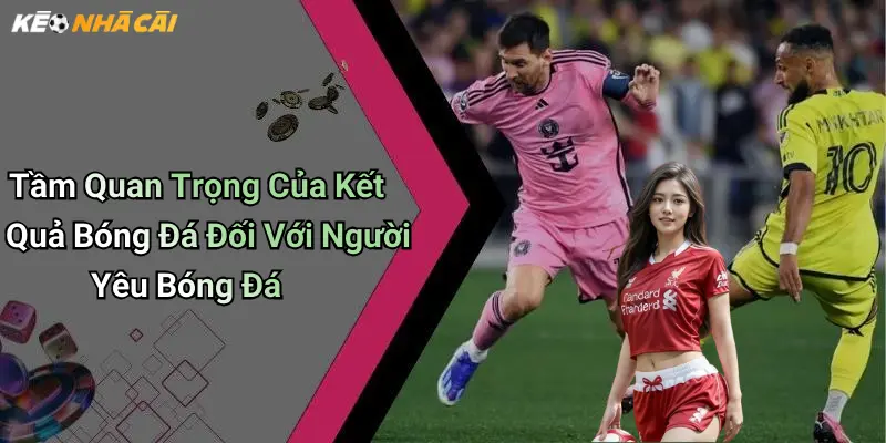 Tầm Quan Trọng Của Kết Quả Bóng Đá Đối Với Người Yêu Bóng Đá