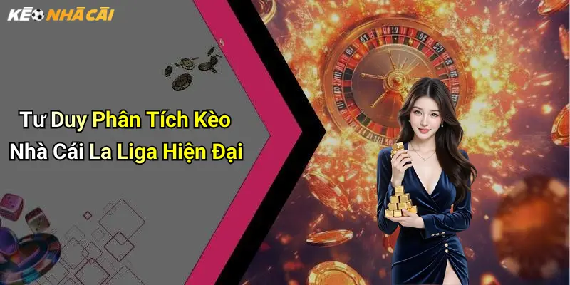 Tư Duy Phân Tích Kèo Nhà Cái La Liga Hiện Đại