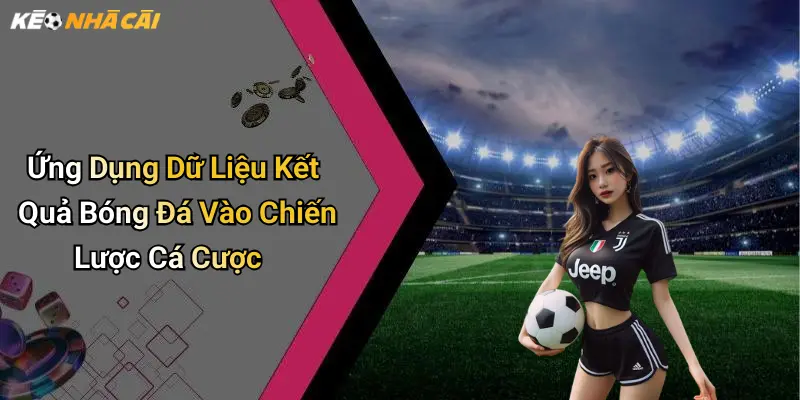 Ứng Dụng Dữ Liệu Kết Quả Bóng Đá Vào Chiến Lược Cá Cược