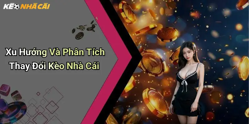 Xu Hướng Và Phân Tích Thay Đổi Kèo Nhà Cái