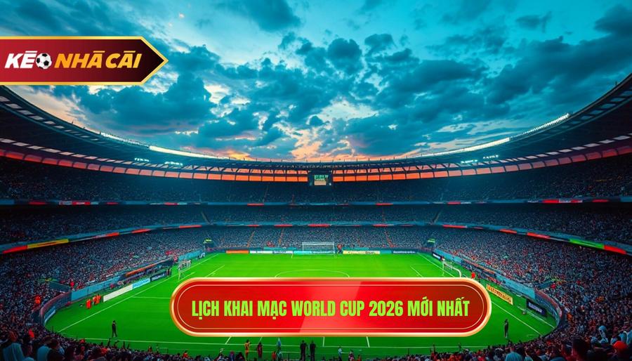 1. Lịch khai mạc World Cup 2026 mới nhất