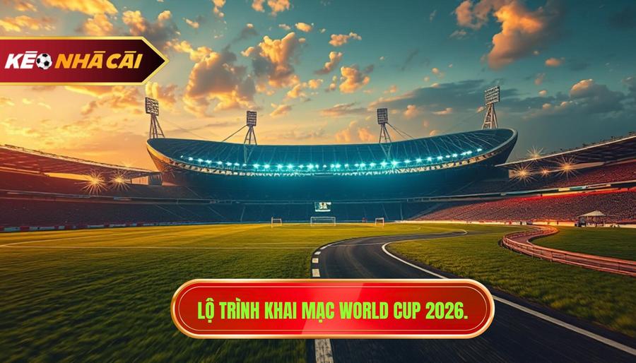 3. Lộ trình khai mạc World Cup 2026.